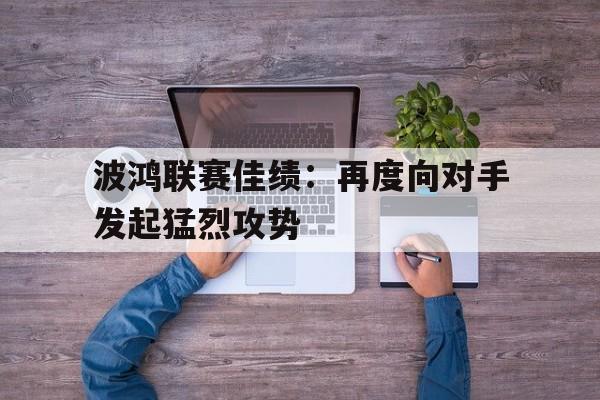 波鸿联赛佳绩：再度向对手发起猛烈攻势的简单介绍